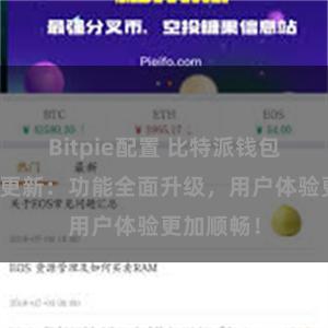 Bitpie配置 比特派钱包最新版本更新：功能全面升级，用户体验更加顺畅！