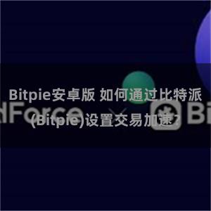 Bitpie安卓版 如何通过比特派(Bitpie)设置交易加速？