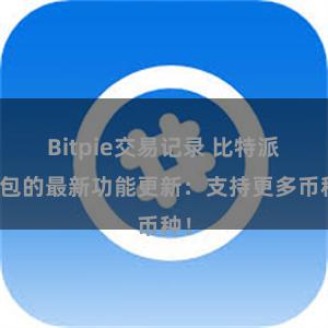 Bitpie交易记录 比特派钱包的最新功能更新：支持更多币种！