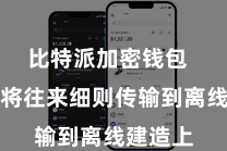 比特派加密钱包  您不错将往来细则传输到离线建造上