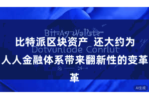 比特派区块资产  还大约为人人金融体系带来翻新性的变革